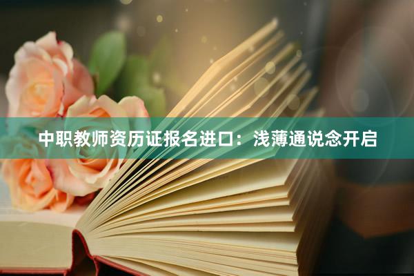 中职教师资历证报名进口:浅薄通说念开启