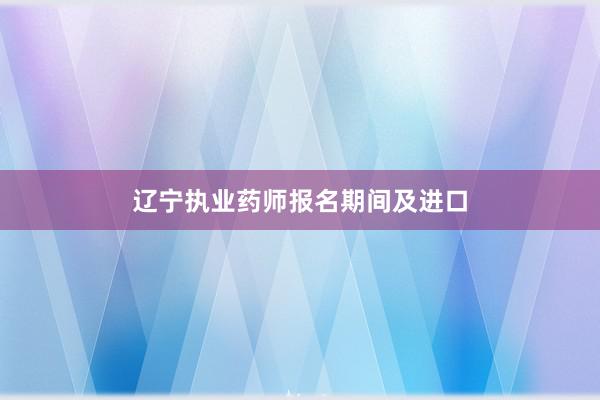 辽宁执业药师报名期间及进口