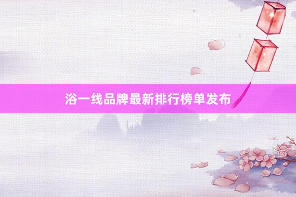 浴一线品牌最新排行榜单发布