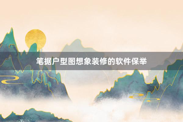 笔据户型图想象装修的软件保举