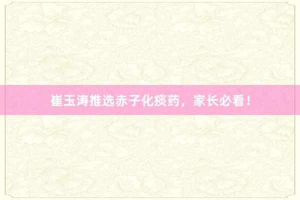 崔玉涛推选赤子化痰药，家长必看！