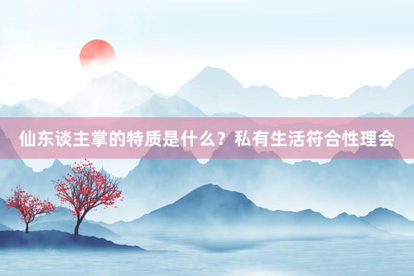 仙东谈主掌的特质是什么？私有生活符合性理会